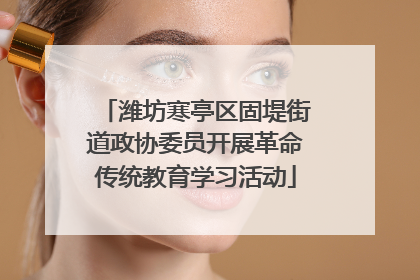 潍坊寒亭区固堤街道政协委员开展革命传统教育学习活动